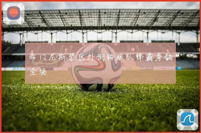 希门尼斯禁区外倒钩狼队锋霸秀翻全场
