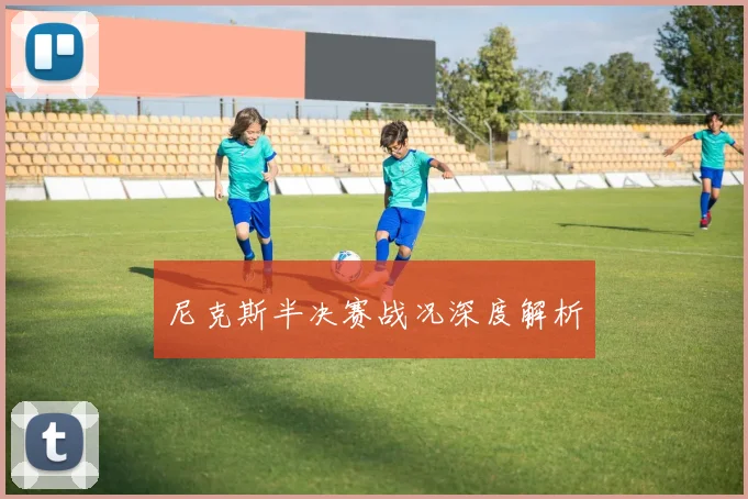 尼克斯半决赛战况深度解析