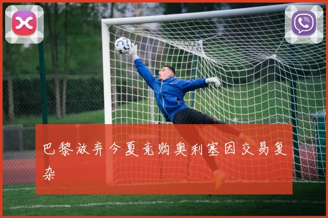 巴黎放弃今夏竞购奥利塞因交易复杂
